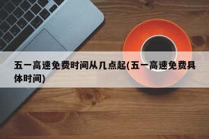 五一高速免费时间从几点起(五一高速免费具体时间)