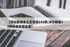 【河北新增本土无症状142例,河北新增30例无症状感染者】