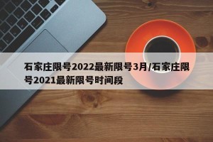 石家庄限号2022最新限号3月/石家庄限号2021最新限号时间段