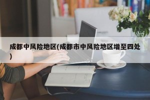 成都中风险地区(成都市中风险地区增至四处)