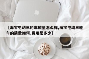 【海宝电动三轮车质量怎么样,海宝电动三轮车的质量如何,费用是多少】