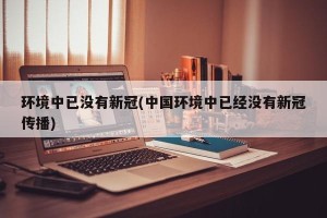 环境中已没有新冠(中国环境中已经没有新冠传播)