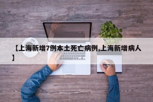 【上海新增7例本土死亡病例,上海新增病人】
