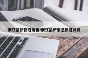 浙江最新新冠疫情/浙江最新消息新冠肺炎