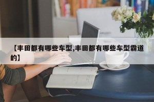 【丰田都有哪些车型,丰田都有哪些车型霸道的】