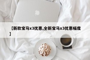 【新款宝马x3优惠,全新宝马x3优惠幅度】