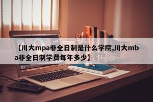【川大mpa非全日制是什么学院,川大mba非全日制学费每年多少】