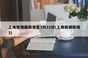 上海疫情最新消息3月19日(上海疫情新增3)