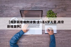 【南京新增病例详情:含1名6岁儿童,南京新增案例】