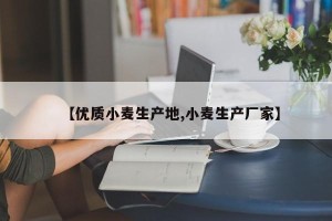 【优质小麦生产地,小麦生产厂家】