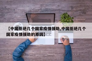 【中国拒绝几个国家疫情援助,中国拒绝几个国家疫情援助的原因】