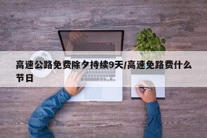 高速公路免费除夕持续9天/高速免路费什么节日