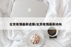北京疫情最新进展/北京疫情最新动向