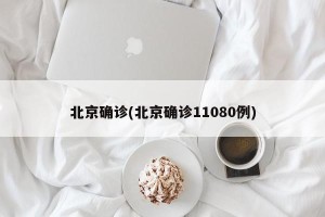 北京确诊(北京确诊11080例)