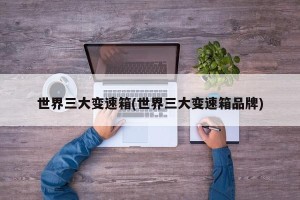 世界三大变速箱(世界三大变速箱品牌)