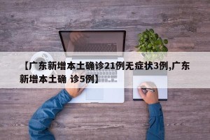 【广东新增本土确诊21例无症状3例,广东新增本土确 诊5例】