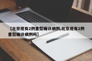 【北京现有2例重型确诊病例,北京现有2例重型确诊病例吗】
