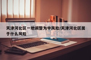 天津河北区一地调整为中风险/天津河北区属于什么风险