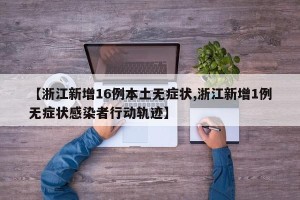 【浙江新增16例本土无症状,浙江新增1例无症状感染者行动轨迹】
