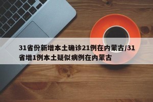 31省份新增本土确诊21例在内蒙古/31省增1例本土疑似病例在内蒙古
