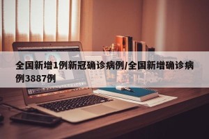 全国新增1例新冠确诊病例/全国新增确诊病例3887例