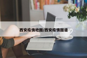 西安疫情地图/西安疫情图谱