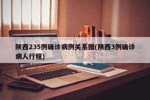 陕西235例确诊病例关系图(陕西3例确诊病人行程)