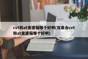 cvt和at变速箱哪个好啊(双离合cvt和at变速箱哪个好啊)