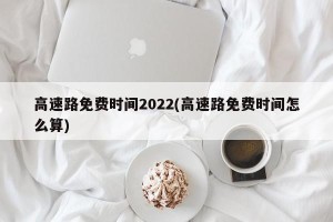 高速路免费时间2022(高速路免费时间怎么算)