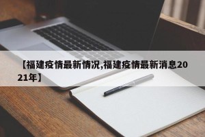 【福建疫情最新情况,福建疫情最新消息2021年】