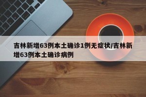 吉林新增63例本土确诊1例无症状/吉林新增63例本土确诊病例