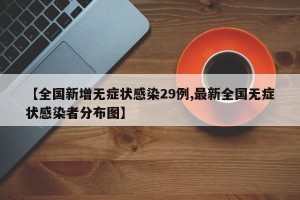 【全国新增无症状感染29例,最新全国无症状感染者分布图】