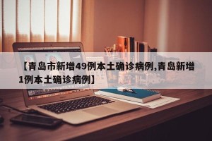 【青岛市新增49例本土确诊病例,青岛新增1例本土确诊病例】