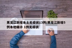 黑龙江新增本土无症状13例/黑龙江新增5例本地确诊 1例无症状