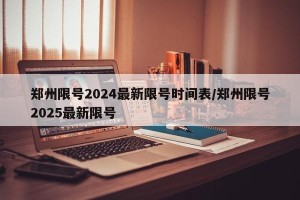 郑州限号2024最新限号时间表/郑州限号2025最新限号