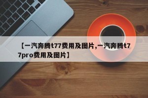 【一汽奔腾t77费用及图片,一汽奔腾t77pro费用及图片】