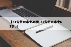 【31省新增本土46例,31省新增本土61例p】
