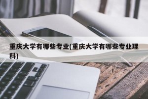重庆大学有哪些专业(重庆大学有哪些专业理科)