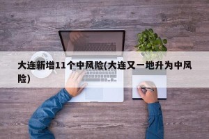 大连新增11个中风险(大连又一地升为中风险)