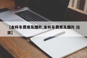 【金杯车费用及图片,金杯车费用及图片 拉货】