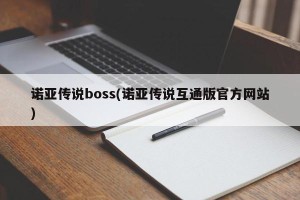 诺亚传说boss(诺亚传说互通版官方网站)