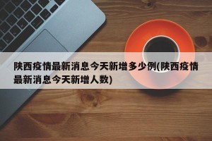 陕西疫情最新消息今天新增多少例(陕西疫情最新消息今天新增人数)