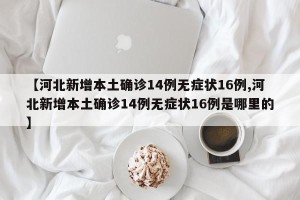 【河北新增本土确诊14例无症状16例,河北新增本土确诊14例无症状16例是哪里的】