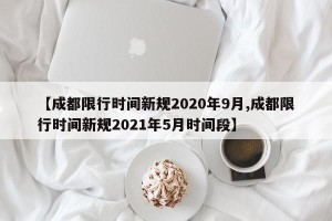 【成都限行时间新规2020年9月,成都限行时间新规2021年5月时间段】
