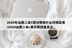 2020年山西二本C类分数线什么时候出来/2020山西二本c类分数线是多少