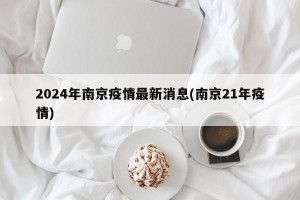 2024年南京疫情最新消息(南京21年疫情)