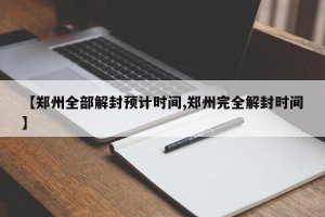 【郑州全部解封预计时间,郑州完全解封时间】