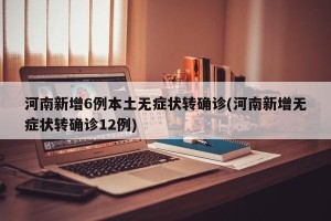 河南新增6例本土无症状转确诊(河南新增无症状转确诊12例)