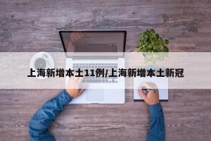 上海新增本土11例/上海新增本土新冠