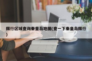 限行区域查询秦皇岛地图(查一下秦皇岛限行)